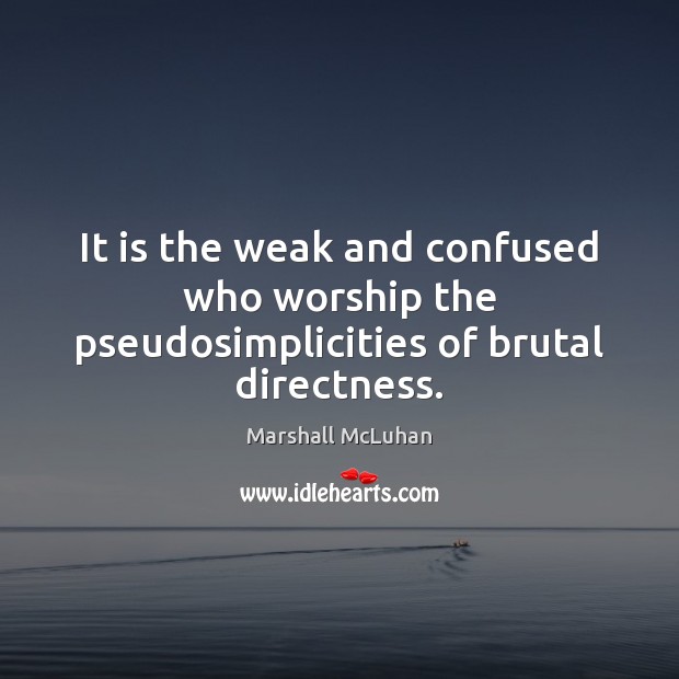 It is the weak and confused who worship the pseudosimplicities of brutal directness. Marshall McLuhan Picture Quote