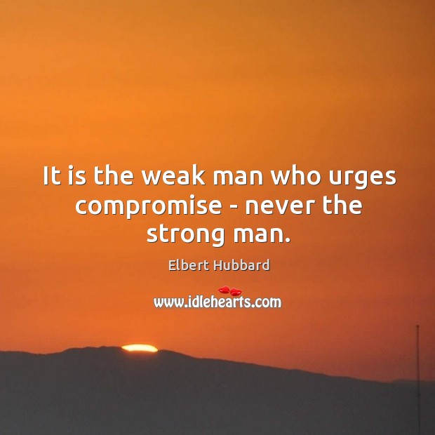 It is the weak man who urges compromise – never the strong man. Image