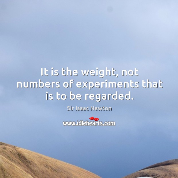 It is the weight, not numbers of experiments that is to be regarded. Sir Isaac Newton Picture Quote