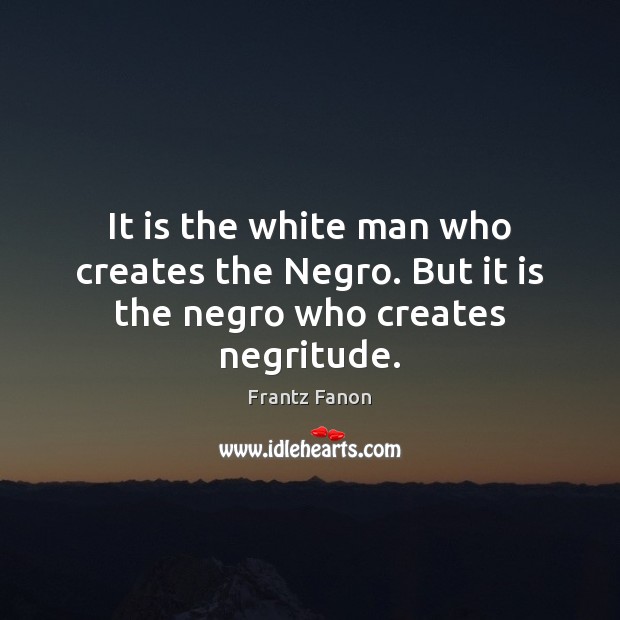 It is the white man who creates the Negro. But it is the negro who creates negritude. Frantz Fanon Picture Quote