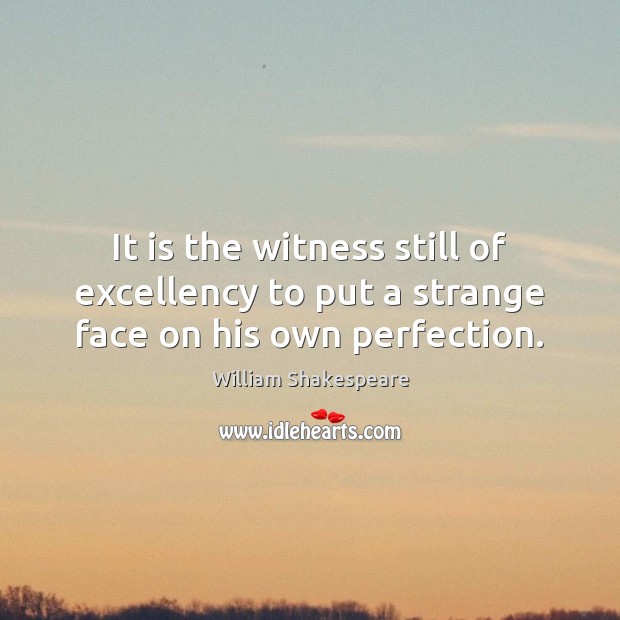 It is the witness still of excellency to put a strange face on his own perfection. William Shakespeare Picture Quote