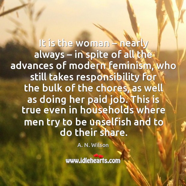 It is the woman – nearly always – in spite of all the advances of modern feminism A. N. Wilson Picture Quote