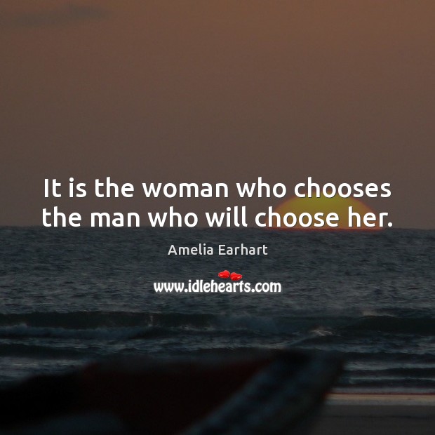 It is the woman who chooses the man who will choose her. Amelia Earhart Picture Quote