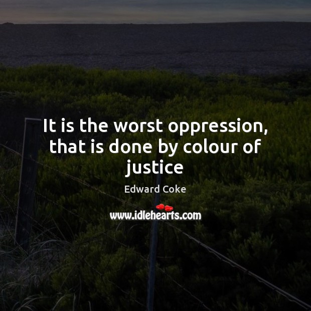 It is the worst oppression, that is done by colour of justice Edward Coke Picture Quote
