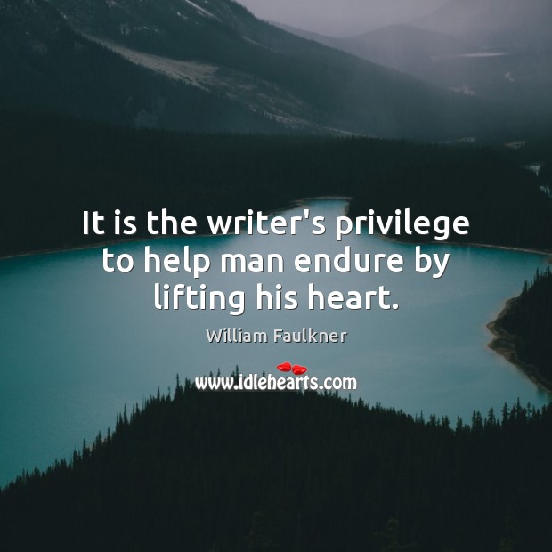 It is the writer’s privilege to help man endure by lifting his heart. William Faulkner Picture Quote
