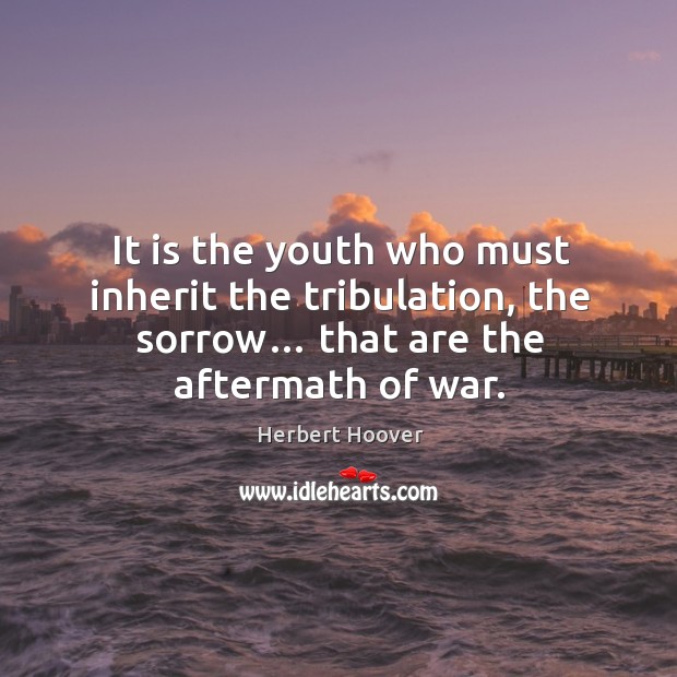 It is the youth who must inherit the tribulation, the sorrow… that are the aftermath of war. Herbert Hoover Picture Quote