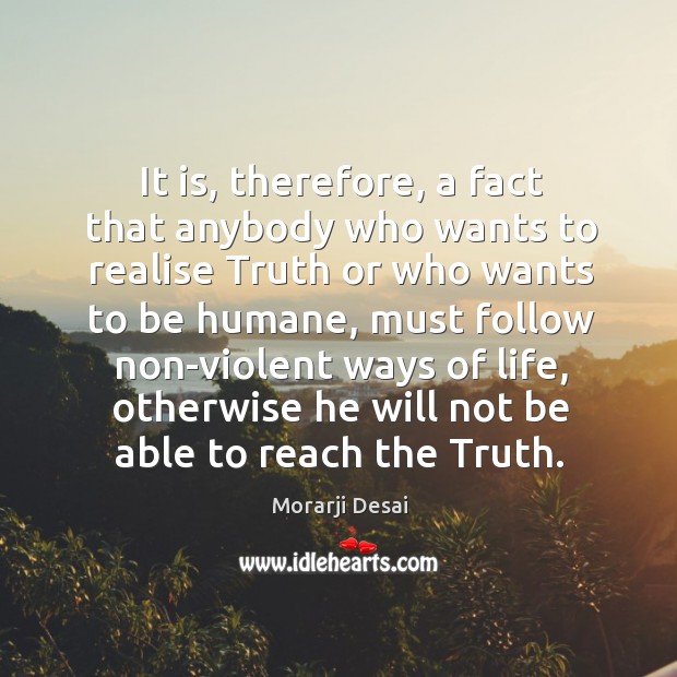 It is, therefore, a fact that anybody who wants to realise truth or who wants to be humane Morarji Desai Picture Quote