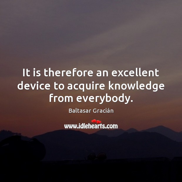 It is therefore an excellent device to acquire knowledge from everybody. Baltasar Gracián Picture Quote