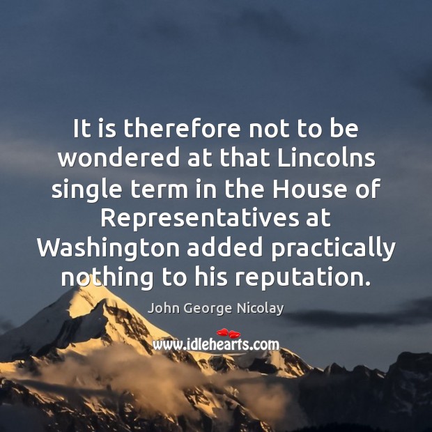 It is therefore not to be wondered at that Lincolns single term John George Nicolay Picture Quote
