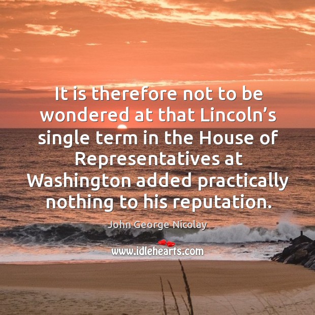 It is therefore not to be wondered at that lincoln’s single term John George Nicolay Picture Quote