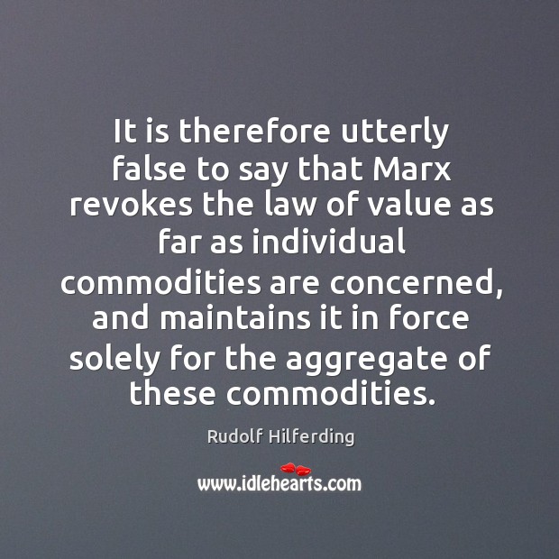 It is therefore utterly false to say that marx revokes the law of value as far as individual Rudolf Hilferding Picture Quote