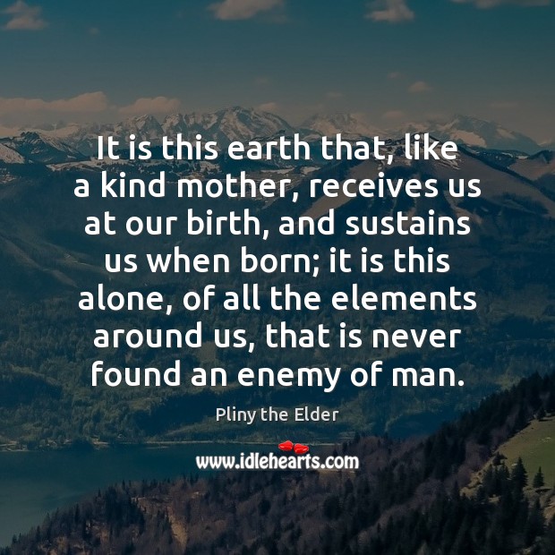 It is this earth that, like a kind mother, receives us at Pliny the Elder Picture Quote