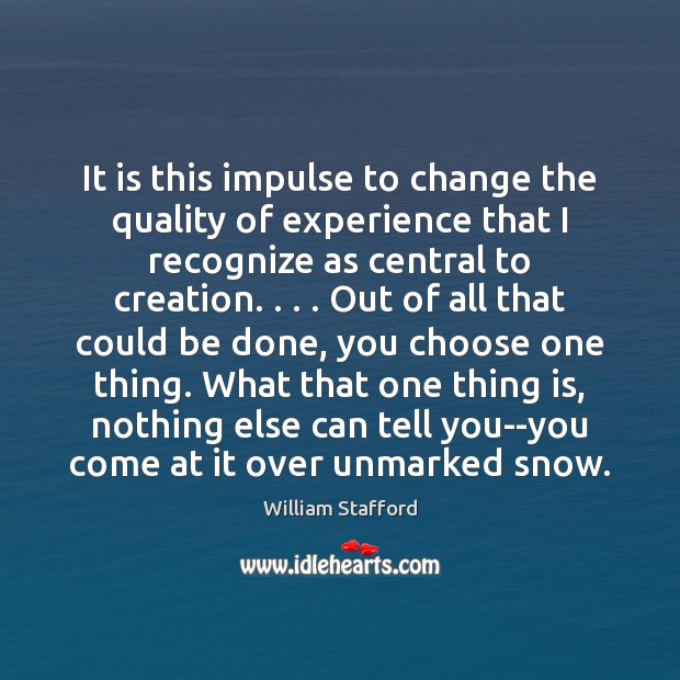 It is this impulse to change the quality of experience that I William Stafford Picture Quote