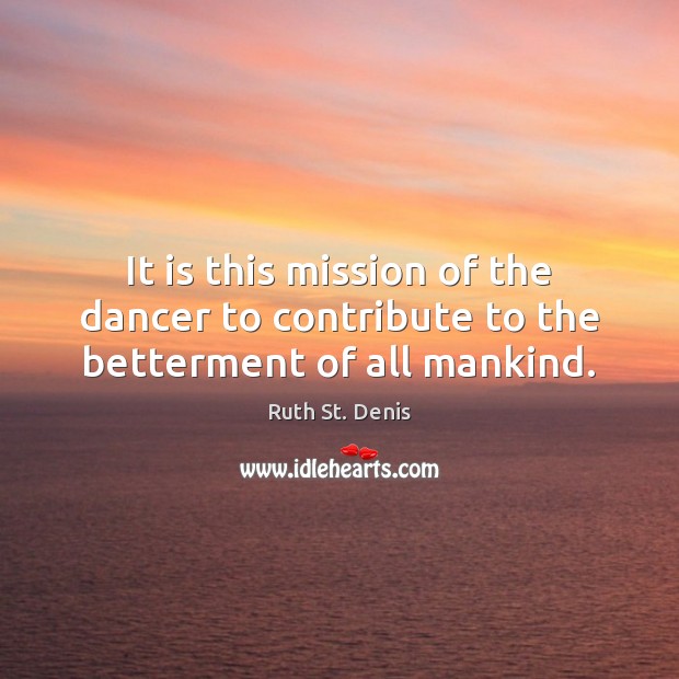 It is this mission of the dancer to contribute to the betterment of all mankind. Ruth St. Denis Picture Quote