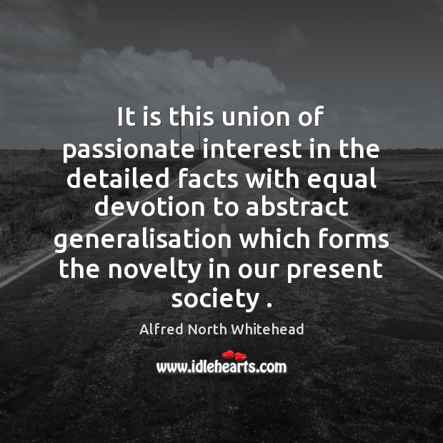 It is this union of passionate interest in the detailed facts with Alfred North Whitehead Picture Quote