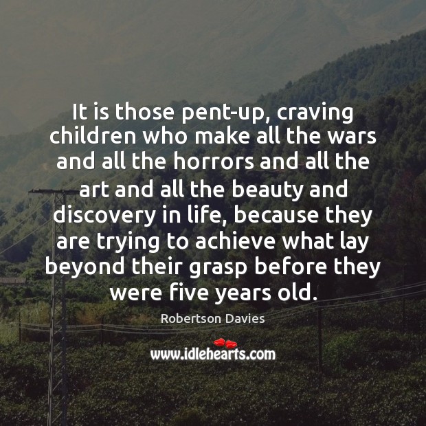 It is those pent-up, craving children who make all the wars and Robertson Davies Picture Quote