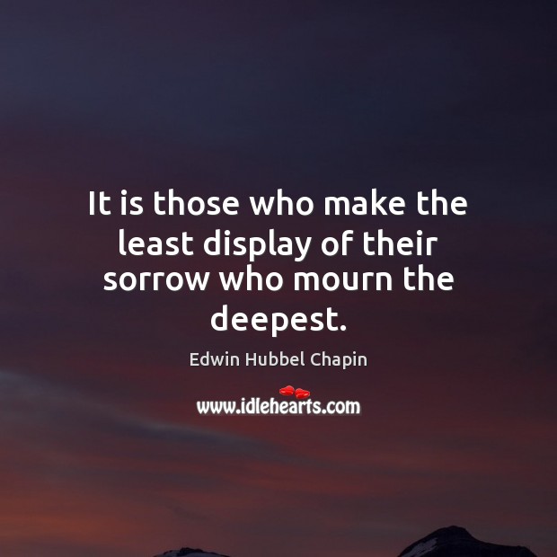 It is those who make the least display of their sorrow who mourn the deepest. Edwin Hubbel Chapin Picture Quote