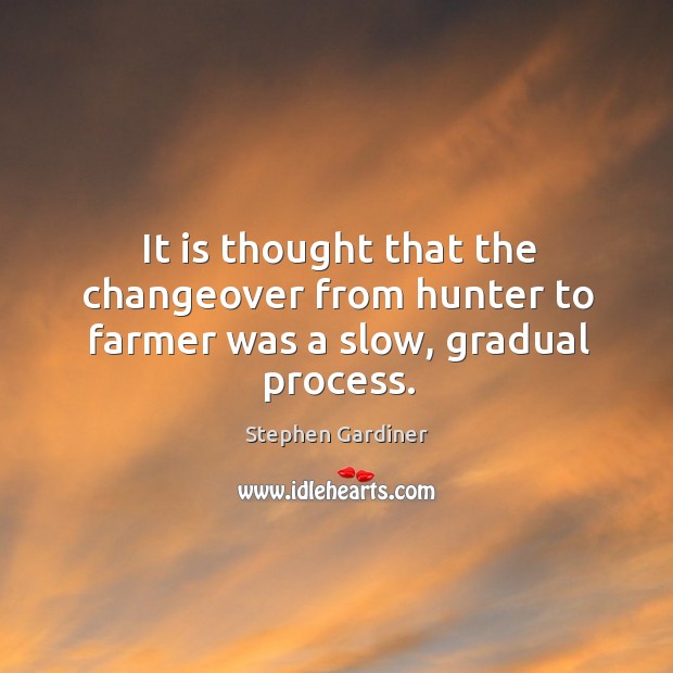 It is thought that the changeover from hunter to farmer was a slow, gradual process. Stephen Gardiner Picture Quote