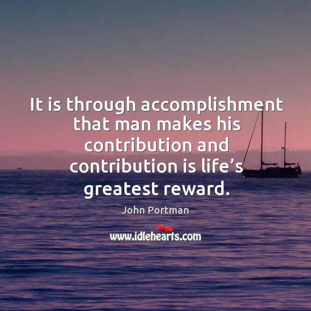 It is through accomplishment that man makes his contribution and contribution is life’s greatest reward. John Portman Picture Quote