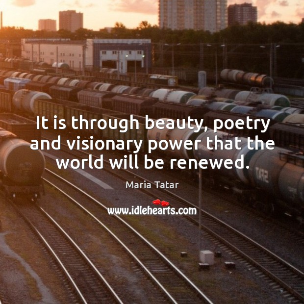It is through beauty, poetry and visionary power that the world will be renewed. Maria Tatar Picture Quote