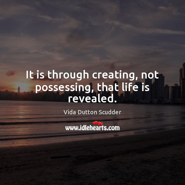 It is through creating, not possessing, that life is revealed. Image