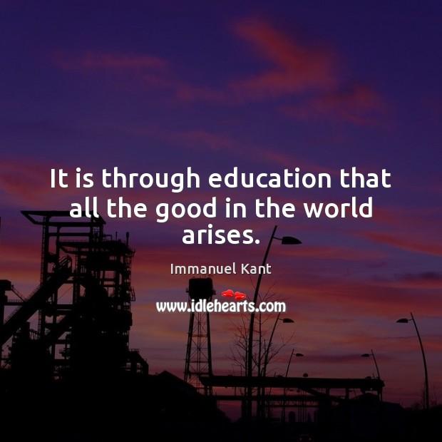 It is through education that all the good in the world arises. Immanuel Kant Picture Quote