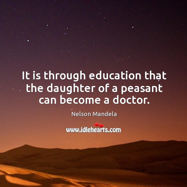 It is through education that the daughter of a peasant can become a doctor. Nelson Mandela Picture Quote
