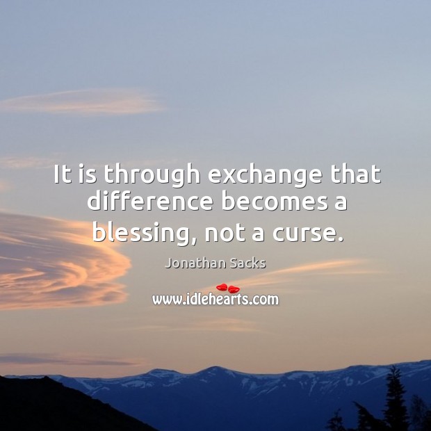It is through exchange that difference becomes a blessing, not a curse. Jonathan Sacks Picture Quote