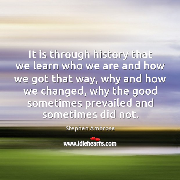 It is through history that we learn who we are and how Stephen Ambrose Picture Quote