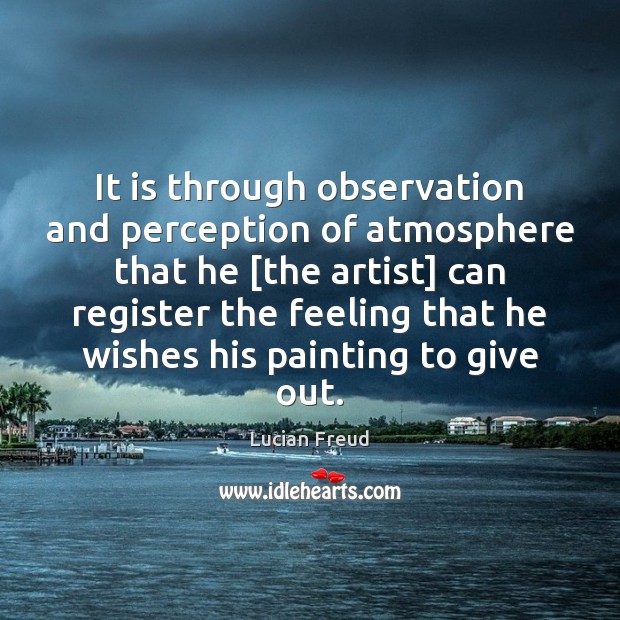 It is through observation and perception of atmosphere that he [the artist] Lucian Freud Picture Quote