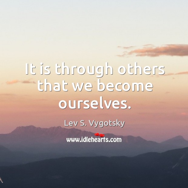 It is through others that we become ourselves. Lev S. Vygotsky Picture Quote