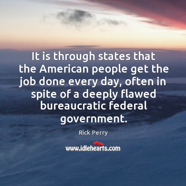 It is through states that the american people get the job done every day, often in spite Rick Perry Picture Quote