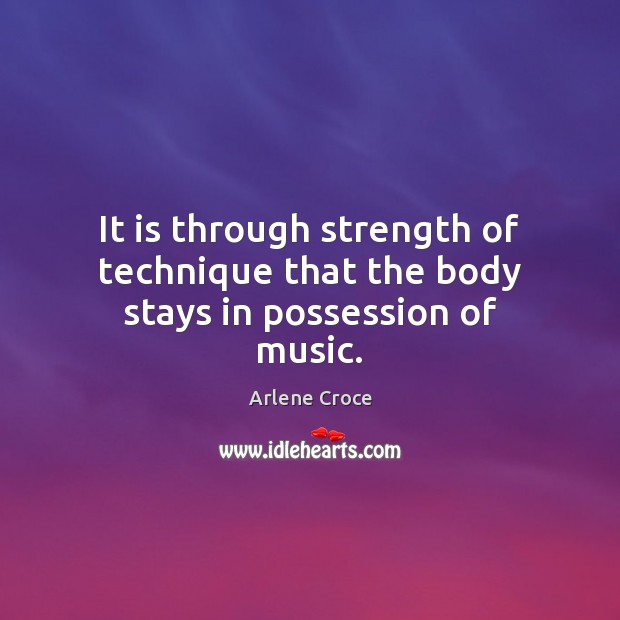 It is through strength of technique that the body stays in possession of music. Image