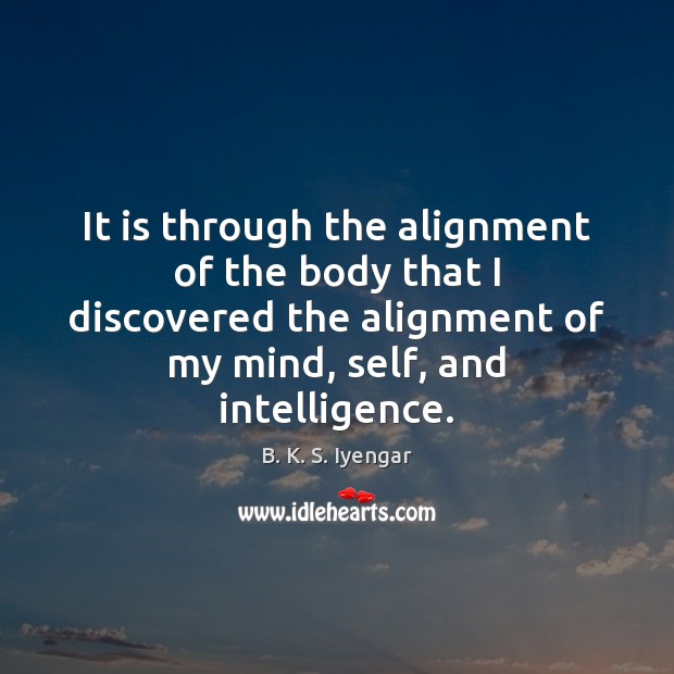 It is through the alignment of the body that I discovered the B. K. S. Iyengar Picture Quote