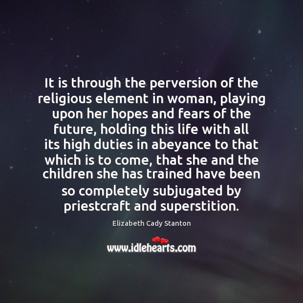 It is through the perversion of the religious element in woman, playing Elizabeth Cady Stanton Picture Quote