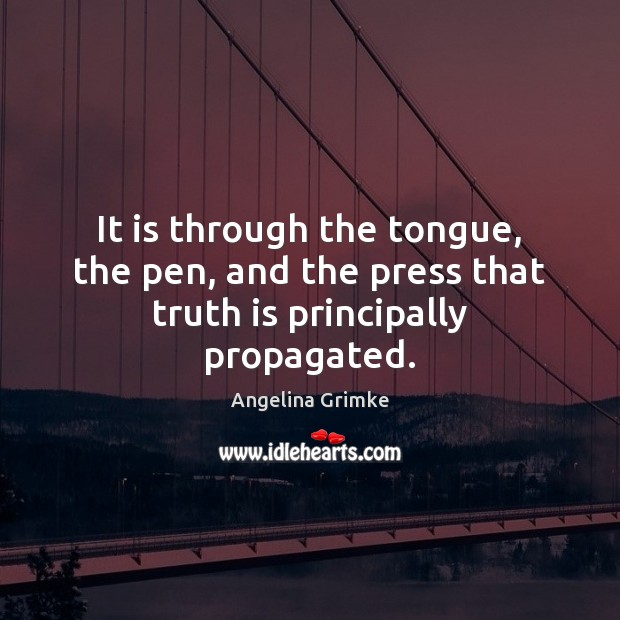It is through the tongue, the pen, and the press that truth is principally propagated. Angelina Grimke Picture Quote