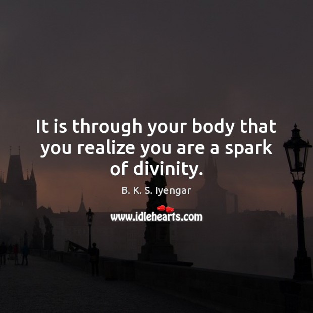 It is through your body that you realize you are a spark of divinity. B. K. S. Iyengar Picture Quote