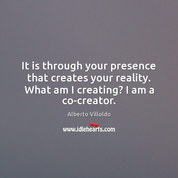 It is through your presence that creates your reality. What am I Alberto Villoldo Picture Quote