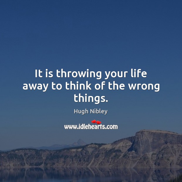 It is throwing your life away to think of the wrong things. Hugh Nibley Picture Quote