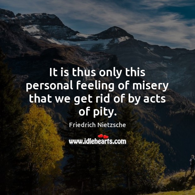 It is thus only this personal feeling of misery that we get rid of by acts of pity. Friedrich Nietzsche Picture Quote