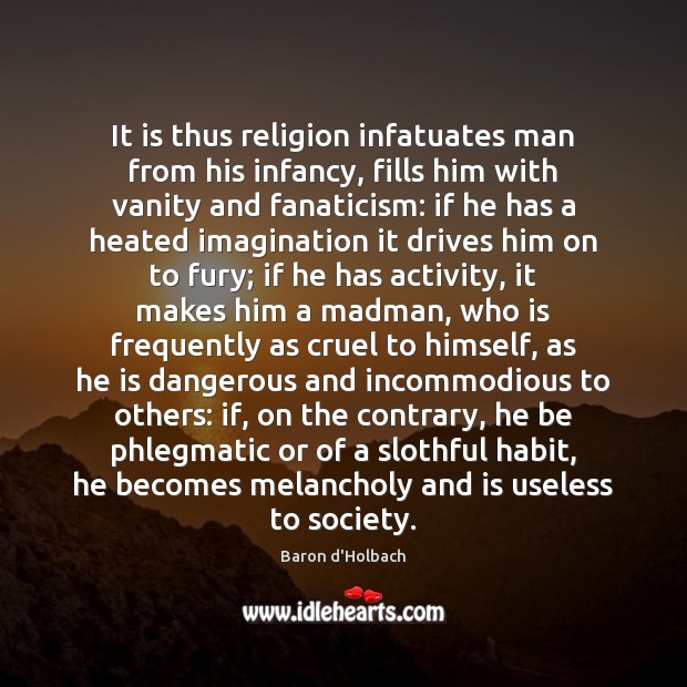 It is thus religion infatuates man from his infancy, fills him with Baron d’Holbach Picture Quote