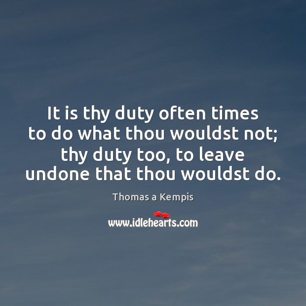 It is thy duty often times to do what thou wouldst not; Thomas a Kempis Picture Quote