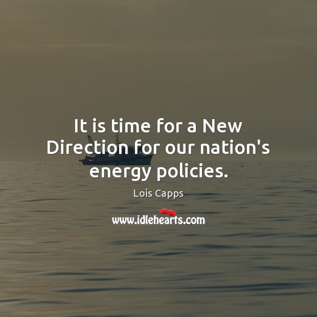 It is time for a New Direction for our nation’s energy policies. Lois Capps Picture Quote