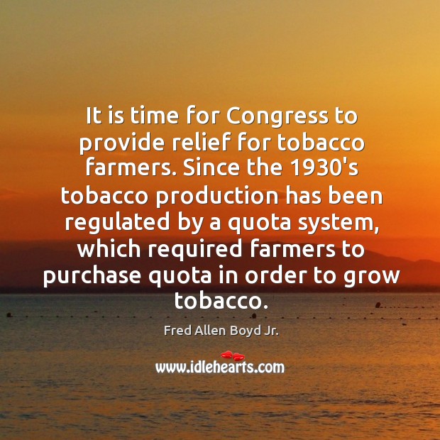 It is time for congress to provide relief for tobacco farmers. Fred Allen Boyd Jr. Picture Quote