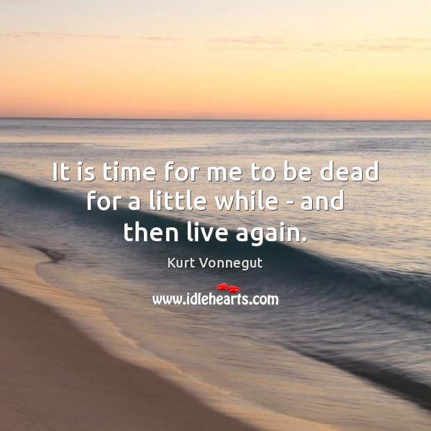 It is time for me to be dead for a little while – and then live again. Kurt Vonnegut Picture Quote