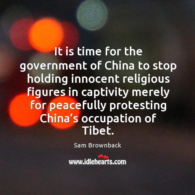 It is time for the government of china to stop holding innocent religious figures Sam Brownback Picture Quote