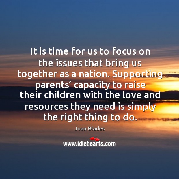 It is time for us to focus on the issues that bring us together as a nation. Joan Blades Picture Quote