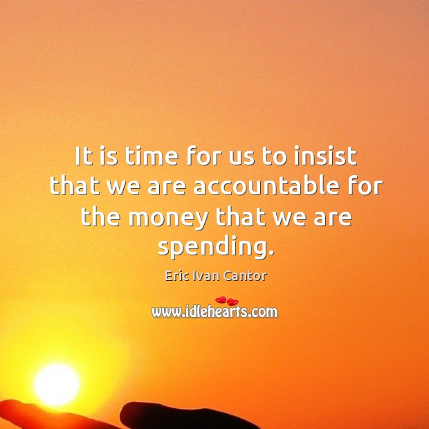 It is time for us to insist that we are accountable for the money that we are spending. Eric Ivan Cantor Picture Quote