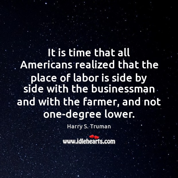 It is time that all Americans realized that the place of labor Harry S. Truman Picture Quote