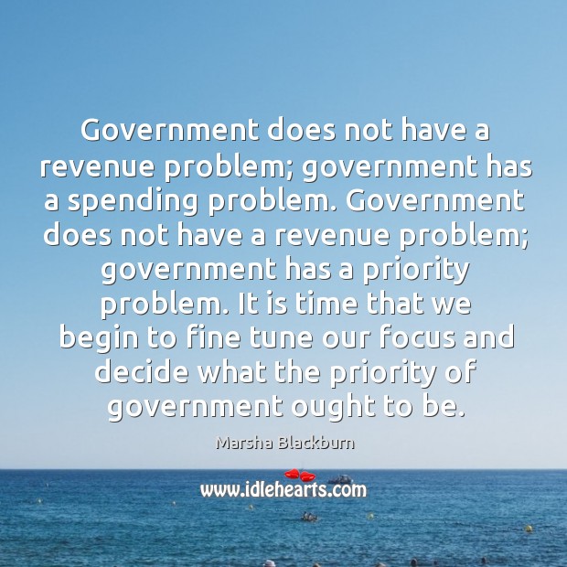 It is time that we begin to fine tune our focus and decide what the priority of government ought to be. Marsha Blackburn Picture Quote